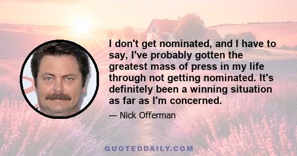 I don't get nominated, and I have to say, I've probably gotten the greatest mass of press in my life through not getting nominated. It's definitely been a winning situation as far as I'm concerned.