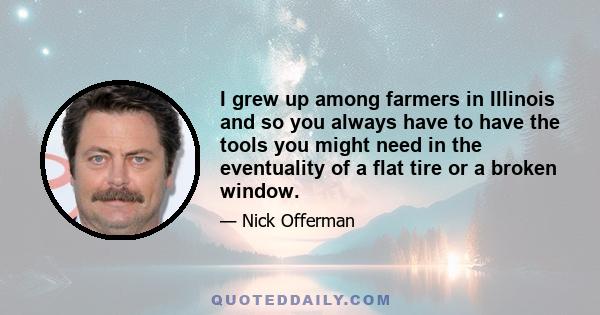 I grew up among farmers in Illinois and so you always have to have the tools you might need in the eventuality of a flat tire or a broken window.