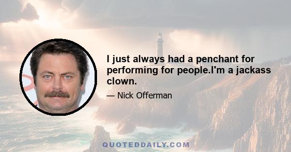 I just always had a penchant for performing for people.I'm a jackass clown.