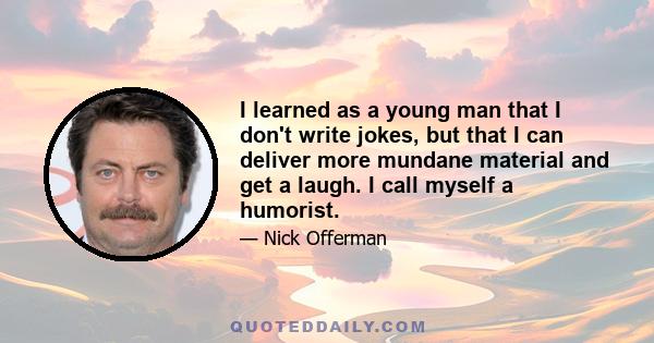 I learned as a young man that I don't write jokes, but that I can deliver more mundane material and get a laugh. I call myself a humorist.