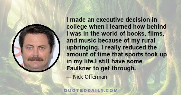 I made an executive decision in college when I learned how behind I was in the world of books, films, and music because of my rural upbringing. I really reduced the amount of time that sports took up in my life.I still