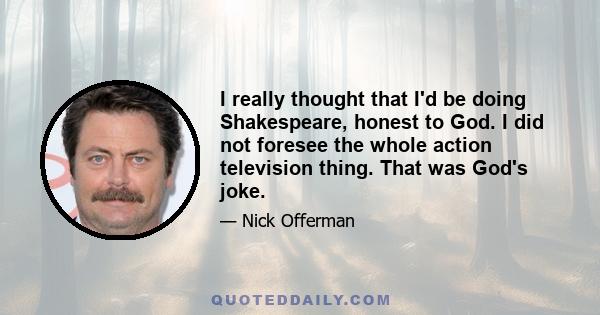 I really thought that I'd be doing Shakespeare, honest to God. I did not foresee the whole action television thing. That was God's joke.
