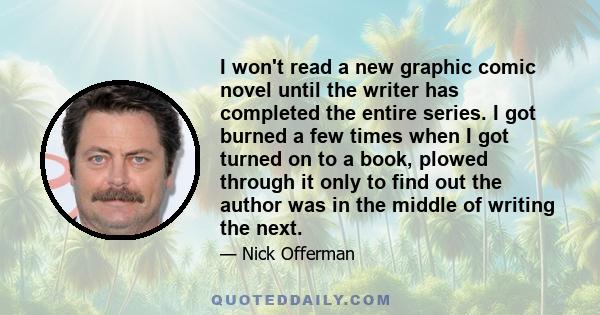 I won't read a new graphic comic novel until the writer has completed the entire series. I got burned a few times when I got turned on to a book, plowed through it only to find out the author was in the middle of