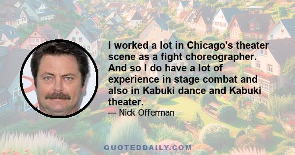 I worked a lot in Chicago's theater scene as a fight choreographer. And so I do have a lot of experience in stage combat and also in Kabuki dance and Kabuki theater.