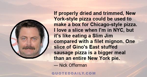 If properly dried and trimmed, New York-style pizza could be used to make a box for Chicago-style pizza. I love a slice when I'm in NYC, but it's like eating a Slim Jim compared with a filet mignon. One slice of Gino's