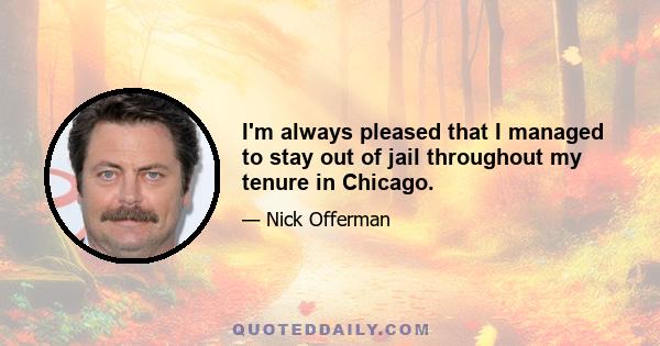 I'm always pleased that I managed to stay out of jail throughout my tenure in Chicago.