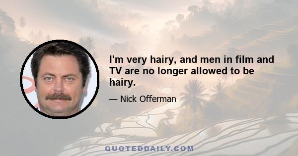 I'm very hairy, and men in film and TV are no longer allowed to be hairy.