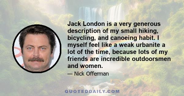 Jack London is a very generous description of my small hiking, bicycling, and canoeing habit. I myself feel like a weak urbanite a lot of the time, because lots of my friends are incredible outdoorsmen and women.