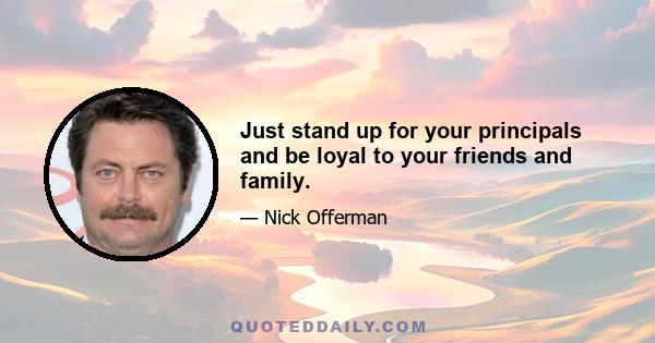 Just stand up for your principals and be loyal to your friends and family.