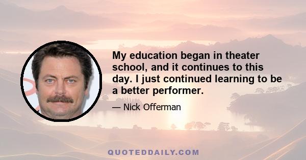 My education began in theater school, and it continues to this day. I just continued learning to be a better performer.