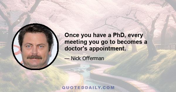 Once you have a PhD, every meeting you go to becomes a doctor's appointment.