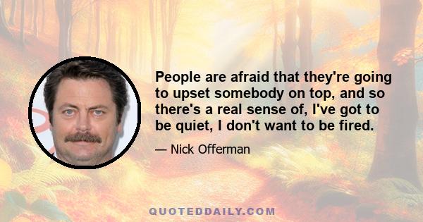 People are afraid that they're going to upset somebody on top, and so there's a real sense of, I've got to be quiet, I don't want to be fired.