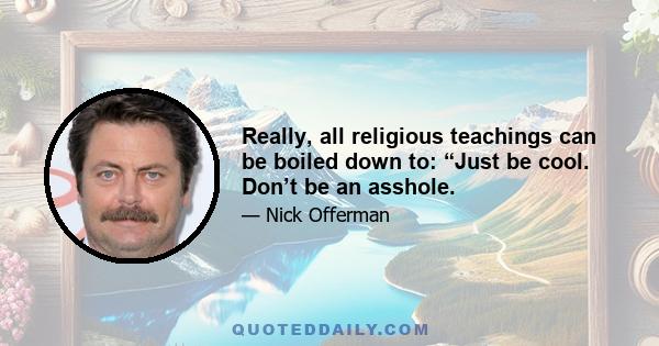 Really, all religious teachings can be boiled down to: “Just be cool. Don’t be an asshole.