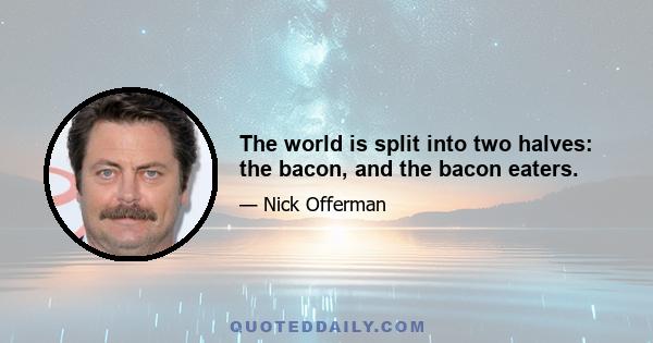 The world is split into two halves: the bacon, and the bacon eaters.