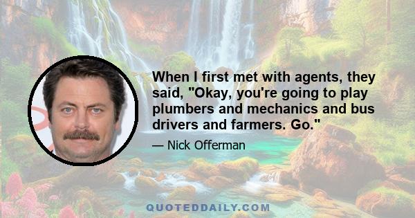 When I first met with agents, they said, Okay, you're going to play plumbers and mechanics and bus drivers and farmers. Go.