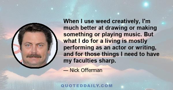 When I use weed creatively, I'm much better at drawing or making something or playing music. But what I do for a living is mostly performing as an actor or writing, and for those things I need to have my faculties sharp.