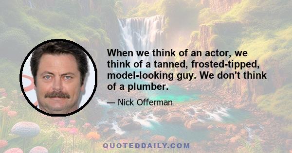 When we think of an actor, we think of a tanned, frosted-tipped, model-looking guy. We don't think of a plumber.