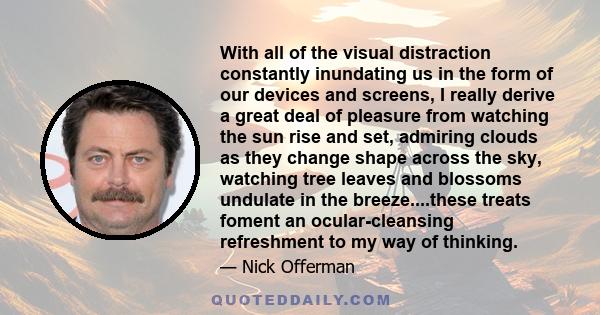 With all of the visual distraction constantly inundating us in the form of our devices and screens, I really derive a great deal of pleasure from watching the sun rise and set, admiring clouds as they change shape