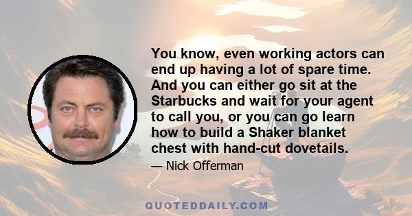 You know, even working actors can end up having a lot of spare time. And you can either go sit at the Starbucks and wait for your agent to call you, or you can go learn how to build a Shaker blanket chest with hand-cut