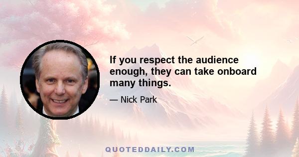 If you respect the audience enough, they can take onboard many things.