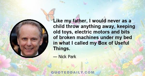 Like my father, I would never as a child throw anything away, keeping old toys, electric motors and bits of broken machines under my bed in what I called my Box of Useful Things.