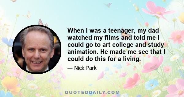 When I was a teenager, my dad watched my films and told me I could go to art college and study animation. He made me see that I could do this for a living.