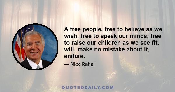 A free people, free to believe as we wish, free to speak our minds, free to raise our children as we see fit, will, make no mistake about it, endure.