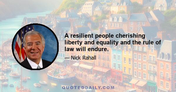 A resilient people cherishing liberty and equality and the rule of law will endure.