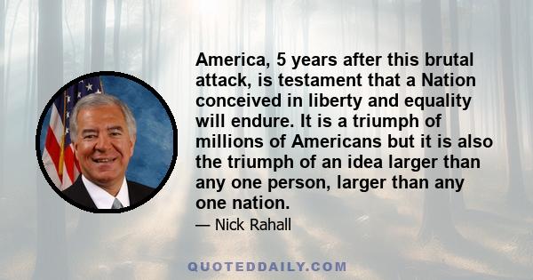 America, 5 years after this brutal attack, is testament that a Nation conceived in liberty and equality will endure. It is a triumph of millions of Americans but it is also the triumph of an idea larger than any one