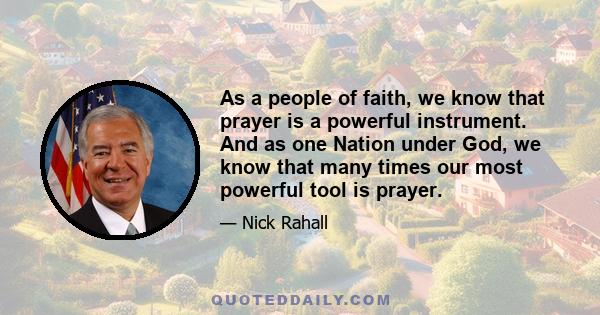 As a people of faith, we know that prayer is a powerful instrument. And as one Nation under God, we know that many times our most powerful tool is prayer.