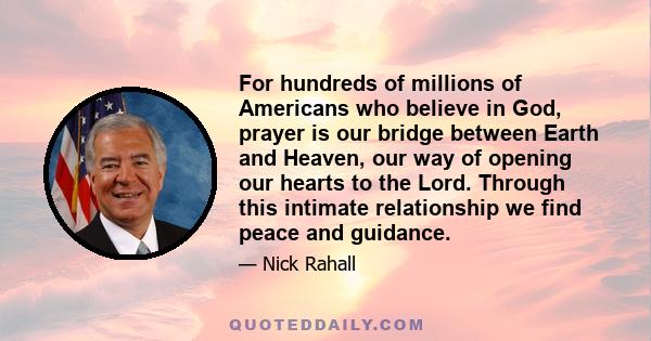 For hundreds of millions of Americans who believe in God, prayer is our bridge between Earth and Heaven, our way of opening our hearts to the Lord. Through this intimate relationship we find peace and guidance.