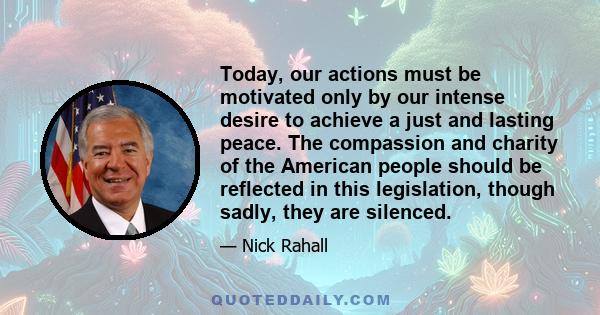 Today, our actions must be motivated only by our intense desire to achieve a just and lasting peace. The compassion and charity of the American people should be reflected in this legislation, though sadly, they are