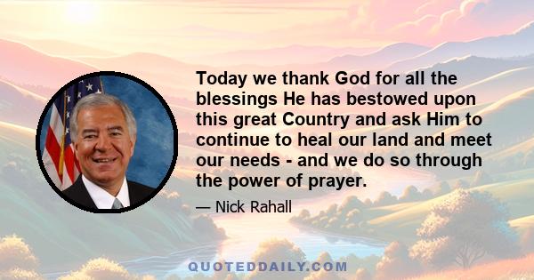 Today we thank God for all the blessings He has bestowed upon this great Country and ask Him to continue to heal our land and meet our needs - and we do so through the power of prayer.