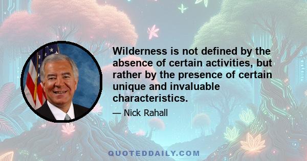 Wilderness is not defined by the absence of certain activities, but rather by the presence of certain unique and invaluable characteristics.