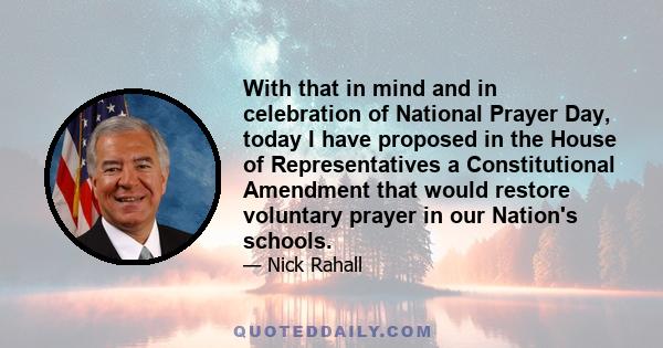 With that in mind and in celebration of National Prayer Day, today I have proposed in the House of Representatives a Constitutional Amendment that would restore voluntary prayer in our Nation's schools.