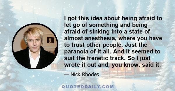 I got this idea about being afraid to let go of something and being afraid of sinking into a state of almost anesthesia, where you have to trust other people. Just the paranoia of it all. And it seemed to suit the