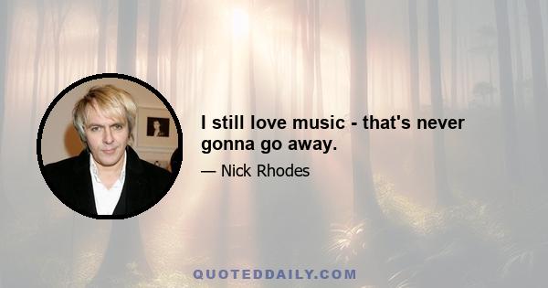 I still love music - that's never gonna go away.