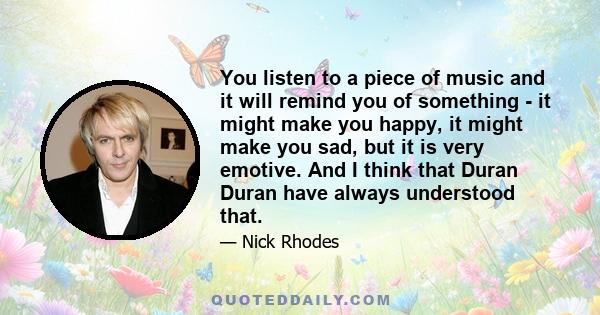 You listen to a piece of music and it will remind you of something - it might make you happy, it might make you sad, but it is very emotive. And I think that Duran Duran have always understood that.