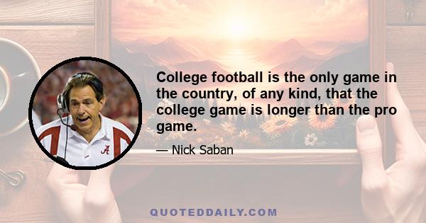 College football is the only game in the country, of any kind, that the college game is longer than the pro game.