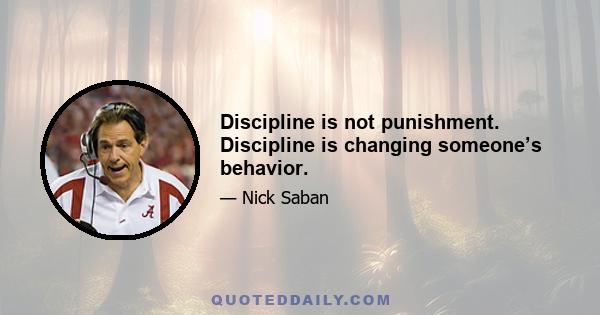 Discipline is not punishment. Discipline is changing someone’s behavior.