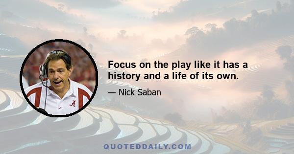 Focus on the play like it has a history and a life of its own.