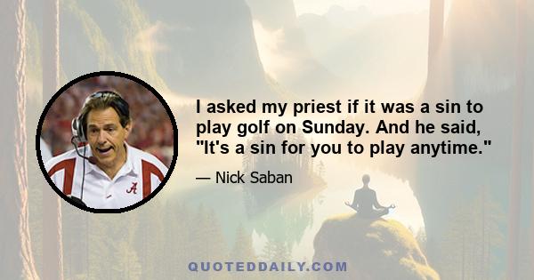 I asked my priest if it was a sin to play golf on Sunday. And he said, It's a sin for you to play anytime.