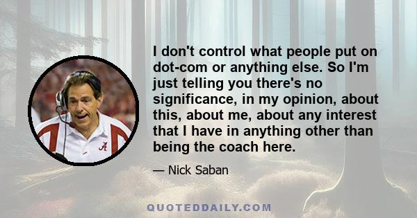 I don't control what people put on dot-com or anything else. So I'm just telling you there's no significance, in my opinion, about this, about me, about any interest that I have in anything other than being the coach