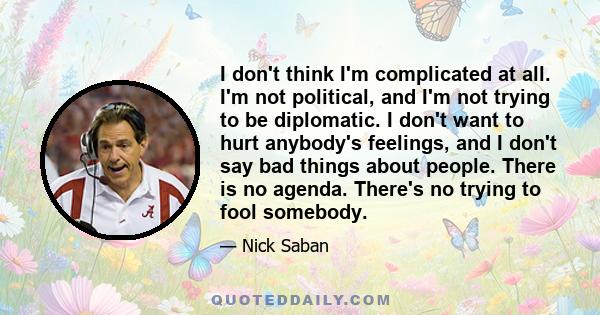 I don't think I'm complicated at all. I'm not political, and I'm not trying to be diplomatic. I don't want to hurt anybody's feelings, and I don't say bad things about people. There is no agenda. There's no trying to