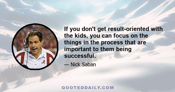 If you don't get result-oriented with the kids, you can focus on the things in the process that are important to them being successful.