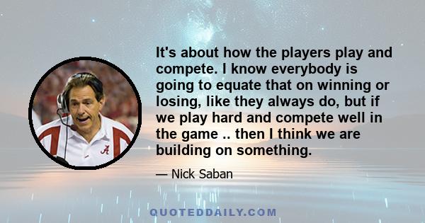 It's about how the players play and compete. I know everybody is going to equate that on winning or losing, like they always do, but if we play hard and compete well in the game .. then I think we are building on