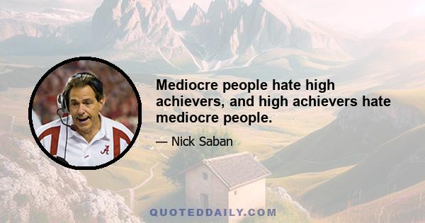 Mediocre people hate high achievers, and high achievers hate mediocre people.