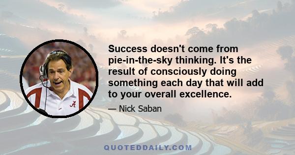 Success doesn't come from pie-in-the-sky thinking. It's the result of consciously doing something each day that will add to your overall excellence.