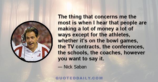 The thing that concerns me the most is when I hear that people are making a lot of money a lot of ways except for the athletes, whether it's on the bowl games, the TV contracts, the conferences, the schools, the