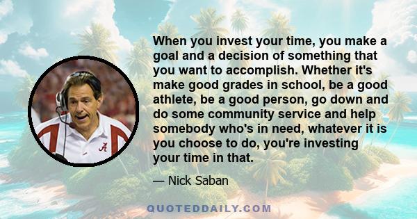 When you invest your time, you make a goal and a decision of something that you want to accomplish. Whether it's make good grades in school, be a good athlete, be a good person, go down and do some community service and 